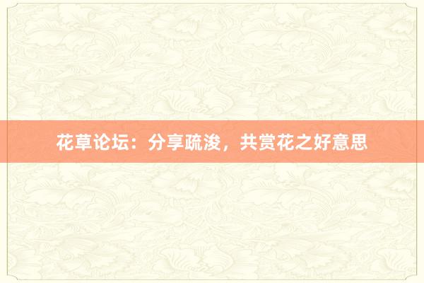 花草论坛：分享疏浚，共赏花之好意思